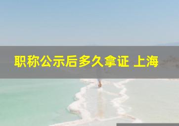 职称公示后多久拿证 上海